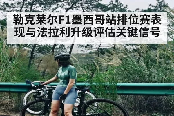 勒克莱尔F1墨西哥站排位赛表现与法拉利升级评估关键信号
