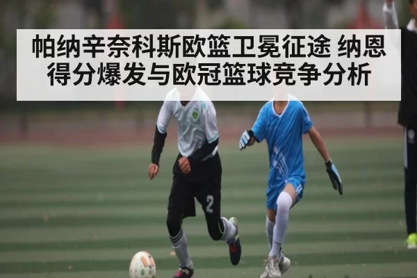 帕纳辛奈科斯欧篮卫冕征途 纳恩得分爆发与欧冠篮球竞争分析